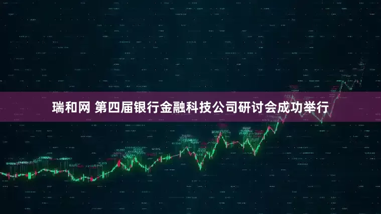 瑞和网 第四届银行金融科技公司研讨会成功举行