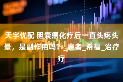 天宇优配 胆囊癌化疗后一直头疼头晕，是副作用吗？_患者_希福_治疗