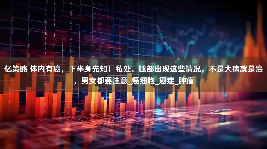 亿策略 体内有癌，下半身先知！私处、腿部出现这些情况，不是大病就是癌，男女都要注意_癌细胞_癌症_肿瘤