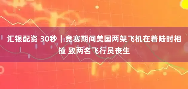 汇银配资 30秒｜竞赛期间美国两架飞机在着陆时相撞 致两名飞行员丧生
