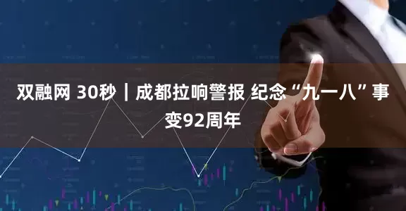 双融网 30秒｜成都拉响警报 纪念“九一八”事变92周年