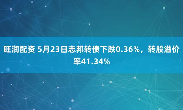 旺润配资 5月23日志邦转债下跌0.36%，转股溢价率41.34%