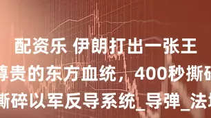 配资乐 伊朗打出一张王牌，具有尊贵的东方血统，400秒撕碎以军反导系统_导弹_法塔赫_进行