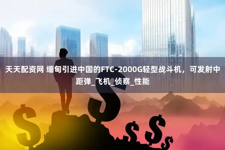 天天配资网 缅甸引进中国的FTC-2000G轻型战斗机，可发射中距弹_飞机_侦察_性能