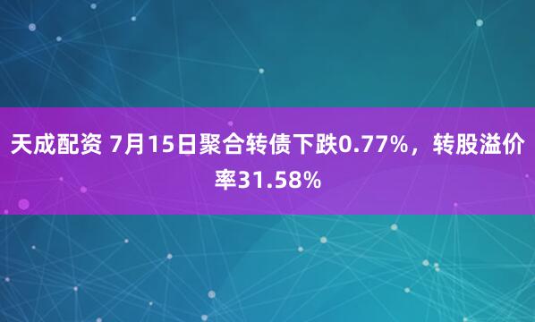 天成配资 7月15日聚合转债下跌0.77%，转股溢价率31.58%