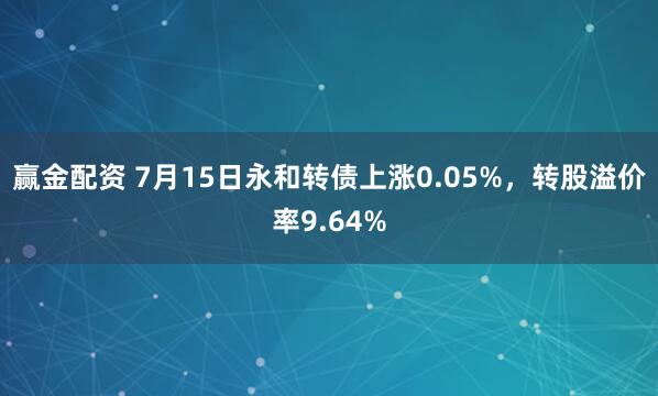 赢金配资 7月15日永和转债上涨0.05%，转股溢价率9.64%