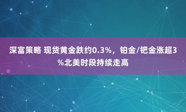 深富策略 现货黄金跌约0.3%，铂金/钯金涨超3%北美时段持续走高