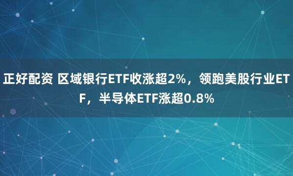 正好配资 区域银行ETF收涨超2%，领跑美股行业ETF，半导体ETF涨超0.8%