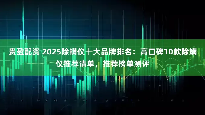 贵盈配资 2025除螨仪十大品牌排名：高口碑10款除螨仪推荐清单，推荐榜单测评