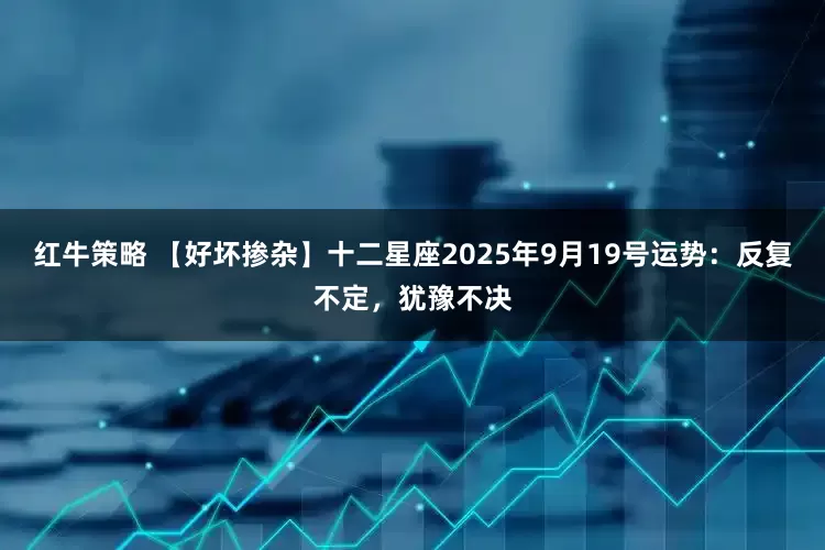 红牛策略 【好坏掺杂】十二星座2025年9月19号运势：反复不定，犹豫不决