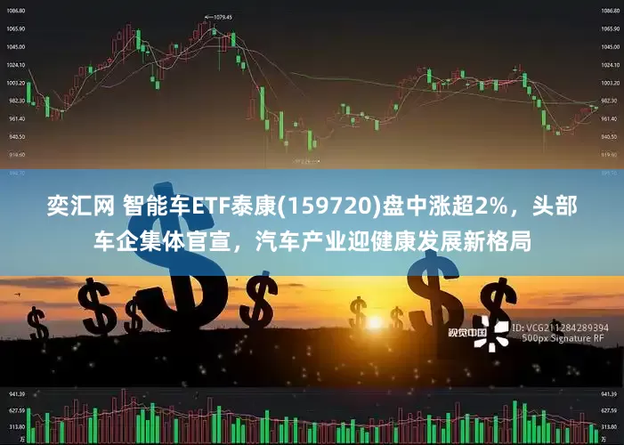 奕汇网 智能车ETF泰康(159720)盘中涨超2%，头部车企集体官宣，汽车产业迎健康发展新格局