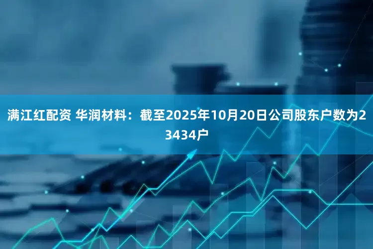 满江红配资 华润材料：截至2025年10月20日公司股东户数为23434户