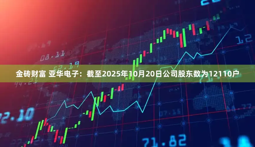 金砖财富 亚华电子：截至2025年10月20日公司股东数为12110户
