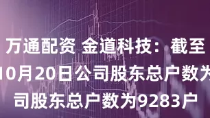 万通配资 金道科技：截至2025年10月20日公司股东总户数为9283户