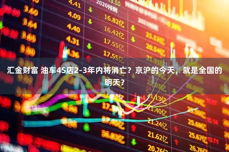 汇金财富 油车4S店2-3年内将消亡？京沪的今天，就是全国的明天？