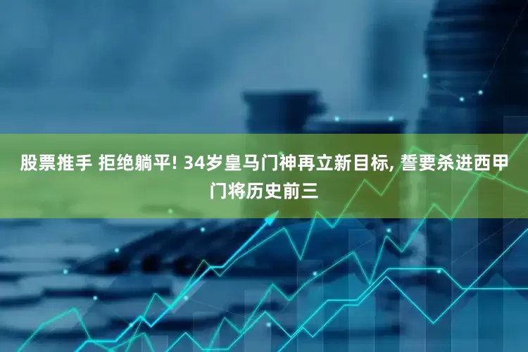 股票推手 拒绝躺平! 34岁皇马门神再立新目标, 誓要杀进西甲门将历史前三