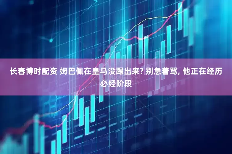 长春博时配资 姆巴佩在皇马没踢出来? 别急着骂, 他正在经历必经阶段