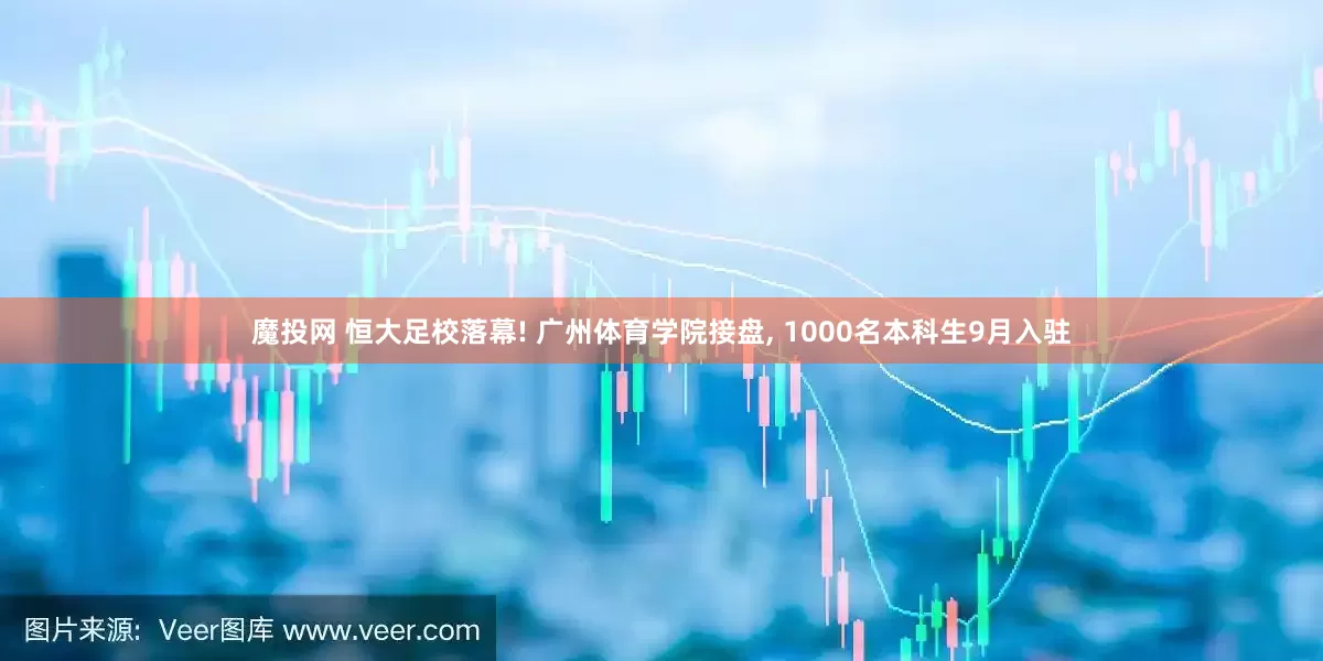 魔投网 恒大足校落幕! 广州体育学院接盘, 1000名本科生9月入驻