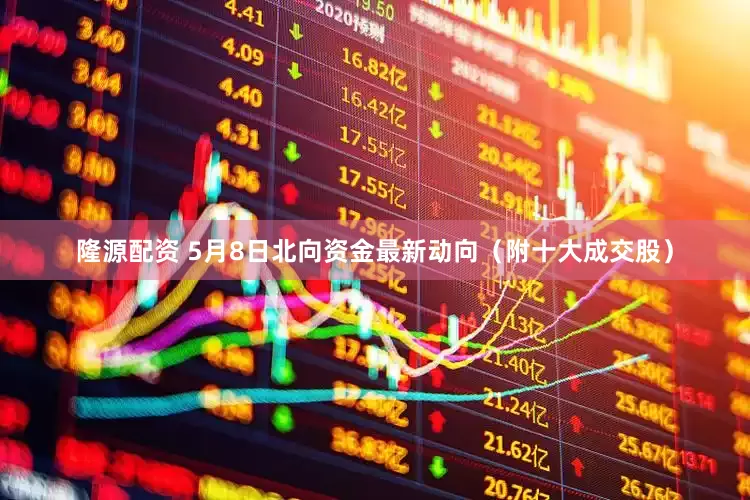 隆源配资 5月8日北向资金最新动向（附十大成交股）